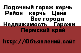 Лодочный гараж керчь › Район ­ керчь › Цена ­ 450 000 - Все города Недвижимость » Гаражи   . Пермский край